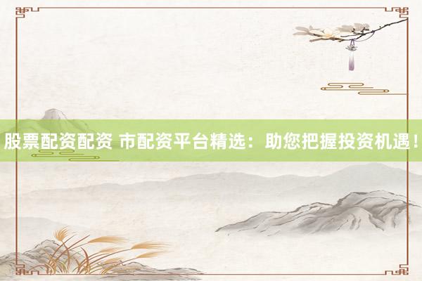 股票配资配资 市配资平台精选：助您把握投资机遇！