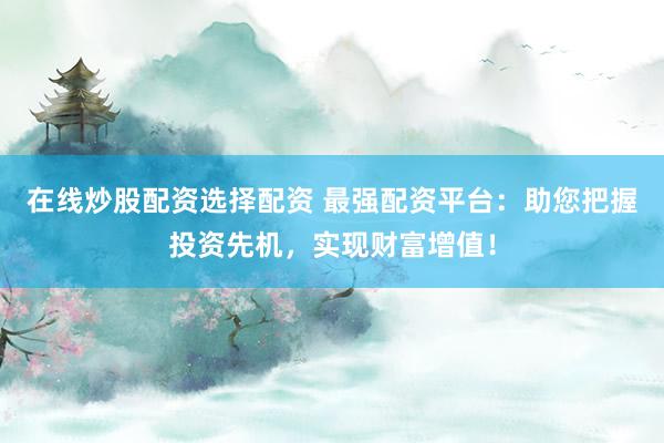 在线炒股配资选择配资 最强配资平台：助您把握投资先机，实现财富增值！