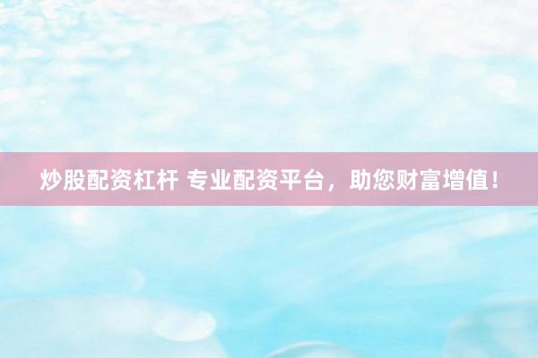 炒股配资杠杆 专业配资平台，助您财富增值！