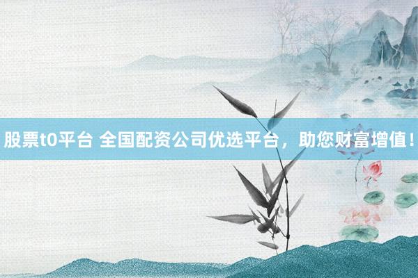 股票t0平台 全国配资公司优选平台，助您财富增值！