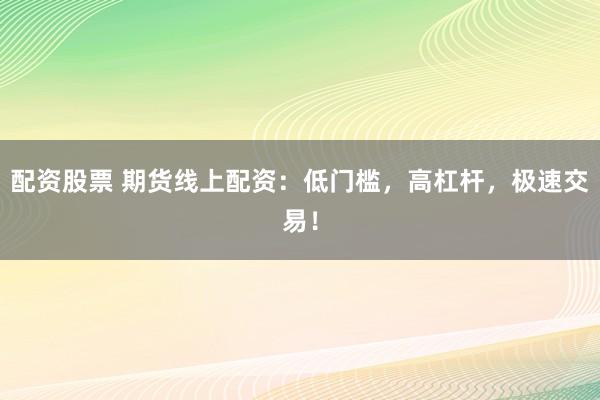 配资股票 期货线上配资：低门槛，高杠杆，极速交易！