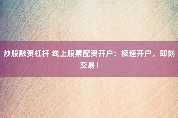 炒股融资杠杆 线上股票配资开户:极速开户,即刻交易!