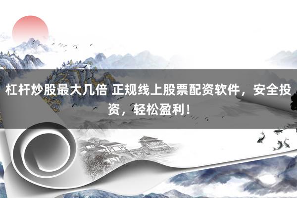 杠杆炒股最大几倍 正规线上股票配资软件,安全投资,轻松盈利!