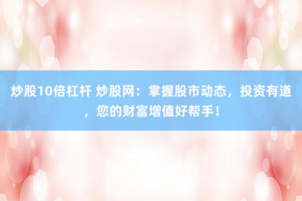 炒股10倍杠杆 炒股网：掌握股市动态，投资有道，您的财富增值好帮手！