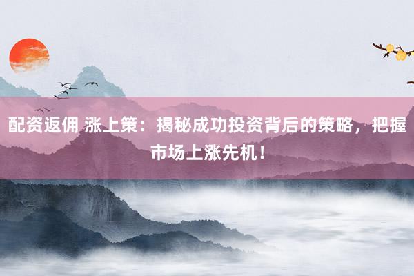 配资返佣 涨上策：揭秘成功投资背后的策略，把握市场上涨先机！