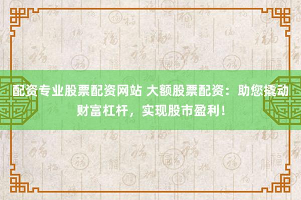 配资专业股票配资网站 大额股票配资：助您撬动财富杠杆，实现股市盈利！