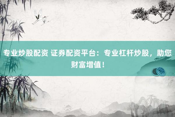 专业炒股配资 证券配资平台：专业杠杆炒股，助您财富增值！