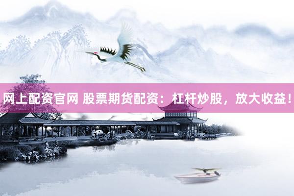 网上配资官网 股票期货配资：杠杆炒股，放大收益！