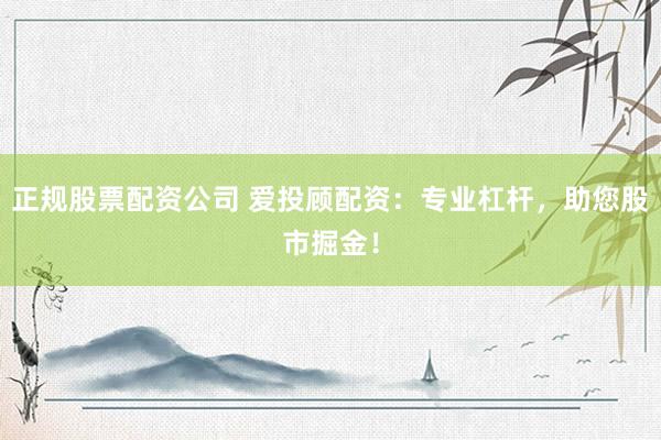 正规股票配资公司 爱投顾配资：专业杠杆，助您股市掘金！