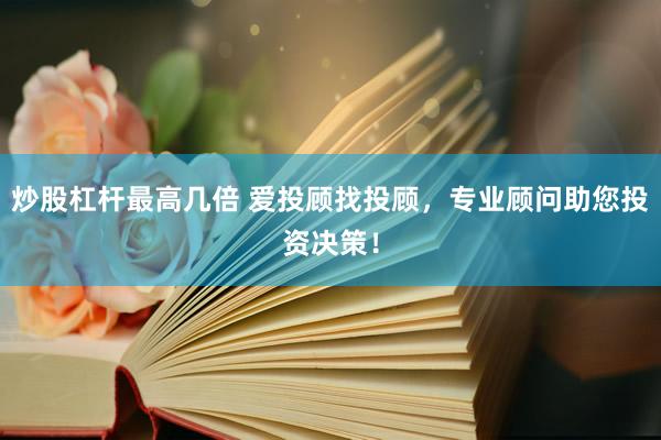 炒股杠杆最高几倍 爱投顾找投顾，专业顾问助您投资决策！