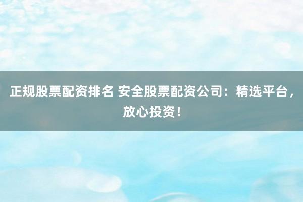 正规股票配资排名 安全股票配资公司：精选平台，放心投资！