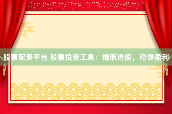 股票配资平台 股票投资工具:精明选股,稳健盈利