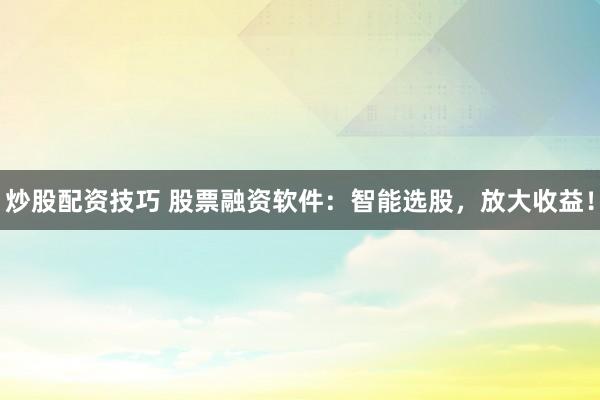 炒股配资技巧 股票融资软件：智能选股，放大收益！
