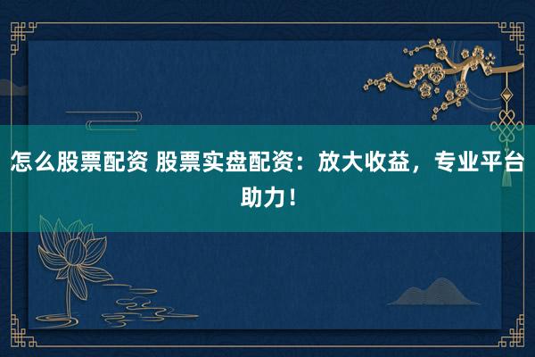 怎么股票配资 股票实盘配资：放大收益，专业平台助力！