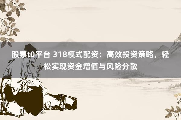 股票t0平台 318模式配资：高效投资策略，轻松实现资金增值与风险分散