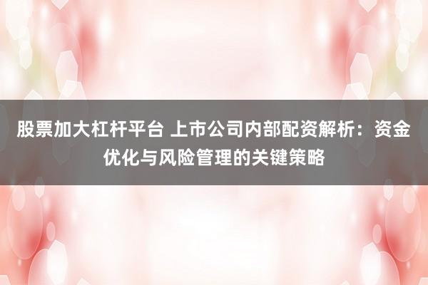 股票加大杠杆平台 上市公司内部配资解析：资金优化与风险管理的关键策略