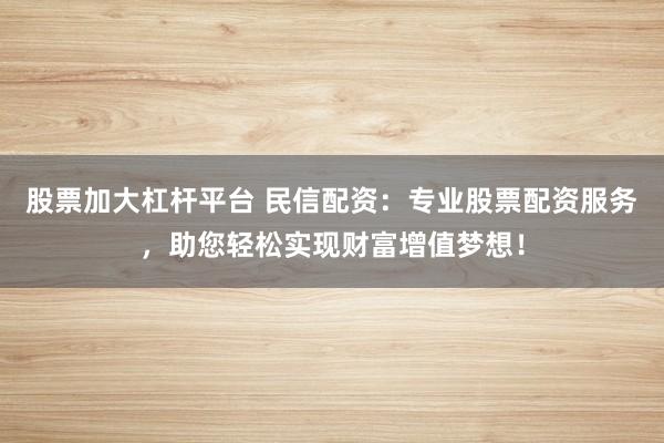 股票加大杠杆平台 民信配资:专业股票配资服务,助您轻松实现财富增值梦想!